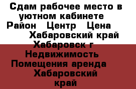 Сдам рабочее место в уютном кабинете › Район ­ Центр › Цена ­ 6 000 - Хабаровский край, Хабаровск г. Недвижимость » Помещения аренда   . Хабаровский край